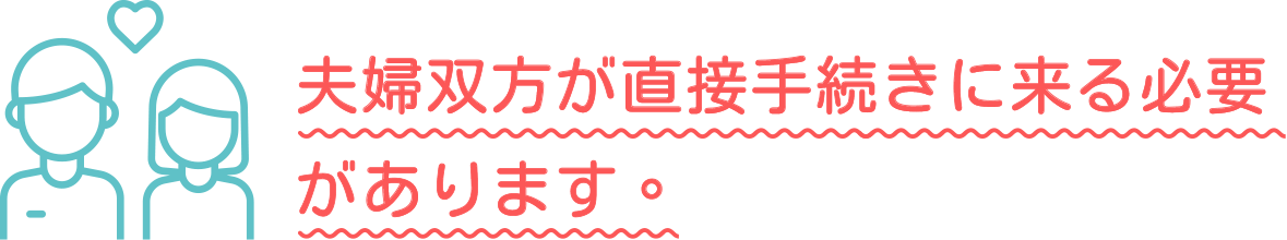 夫婦双方が直接手続きに来る必要があります。